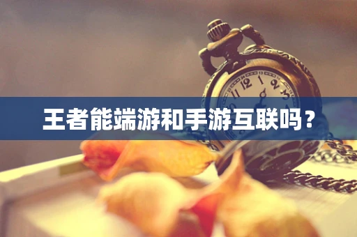 王者能端游和手游互联吗？