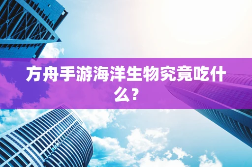 方舟手游海洋生物究竟吃什么？