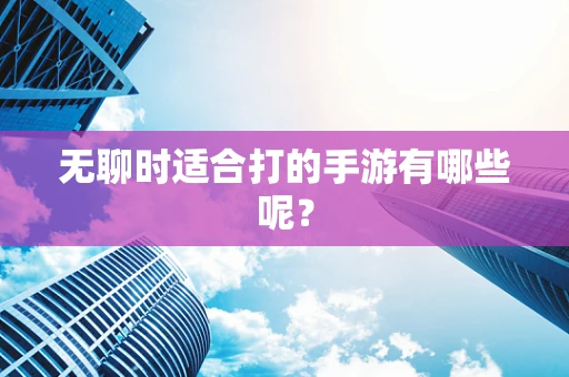 无聊时适合打的手游有哪些呢？