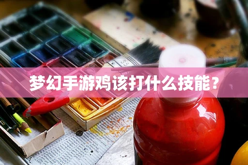 梦幻手游鸡该打什么技能？