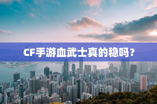 CF手游血武士真的稳吗？