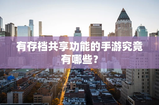 有存档共享功能的手游究竟有哪些？