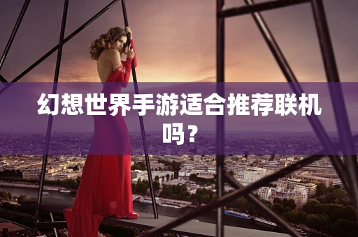 幻想世界手游适合推荐联机吗？