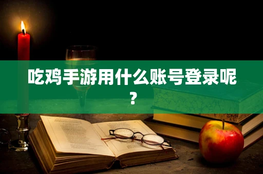 吃鸡手游用什么账号登录呢？