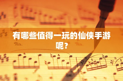 有哪些值得一玩的仙侠手游呢？