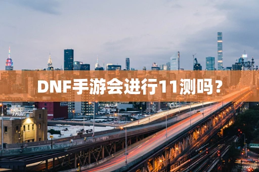 DNF手游会进行11测吗？