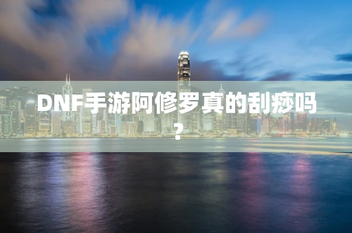 DNF手游阿修罗真的刮痧吗？