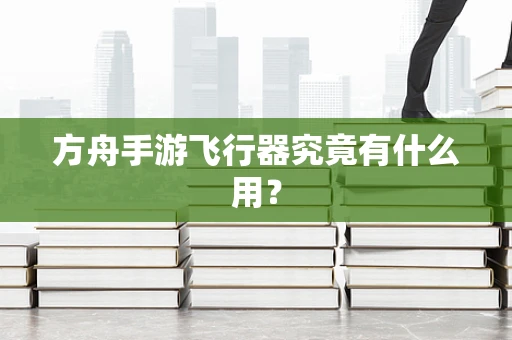 方舟手游飞行器究竟有什么用？