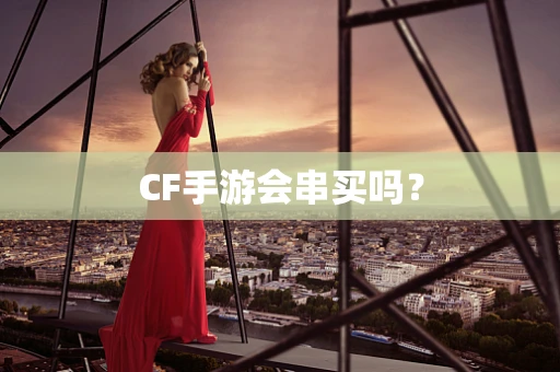 CF手游会串买吗？
