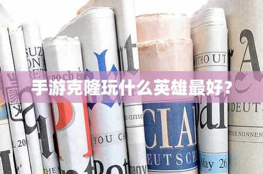 手游克隆玩什么英雄最好？