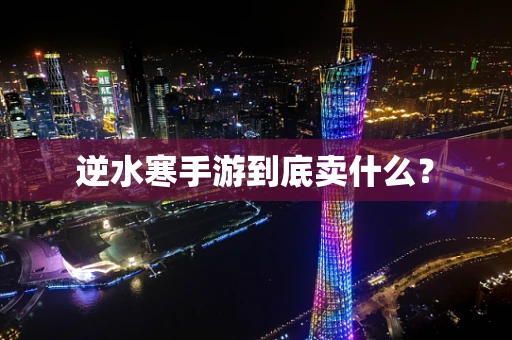 逆水寒手游到底卖什么？