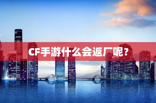 CF手游什么会返厂呢？