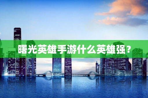 曙光英雄手游什么英雄强？