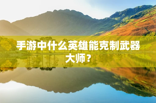 手游中什么英雄能克制武器大师？