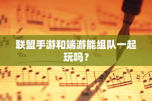 联盟手游和端游能组队一起玩吗？