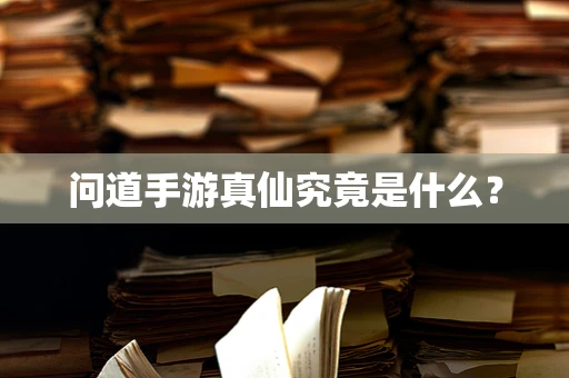 问道手游真仙究竟是什么？