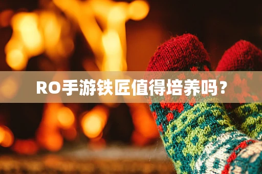 RO手游铁匠值得培养吗？