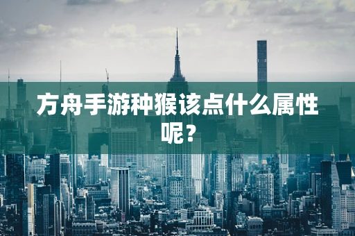 方舟手游种猴该点什么属性呢？