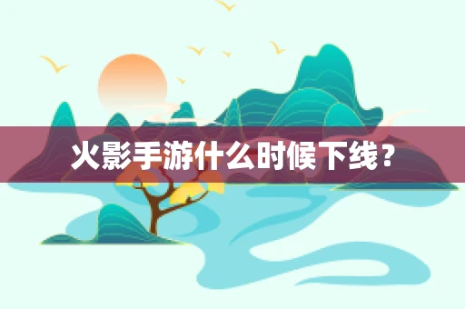 火影手游什么时候下线？