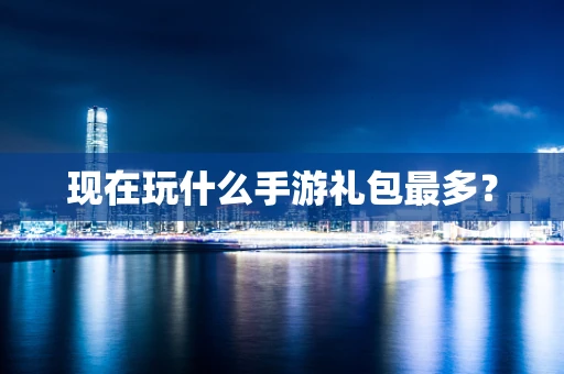 现在玩什么手游礼包最多？