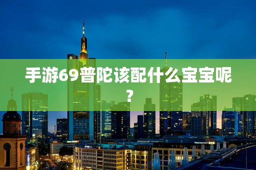 手游69普陀该配什么宝宝呢？
