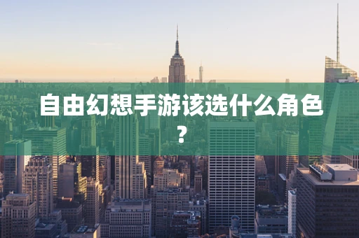 自由幻想手游该选什么角色？