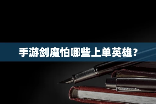手游剑魔怕哪些上单英雄？