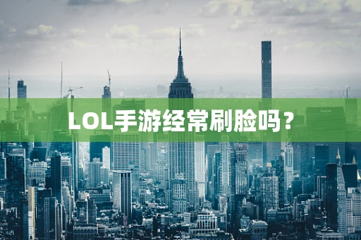 LOL手游经常刷脸吗？