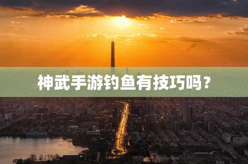 神武手游钓鱼有技巧吗？