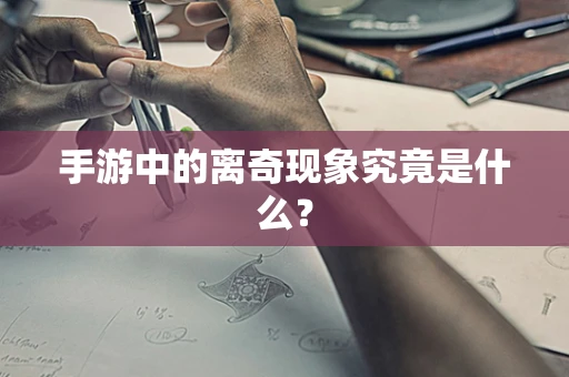手游中的离奇现象究竟是什么？