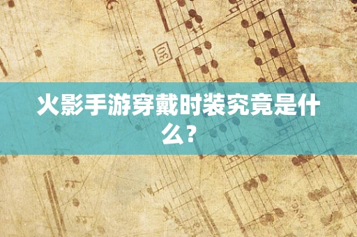 火影手游穿戴时装究竟是什么？