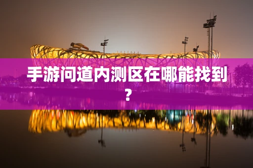 手游问道内测区在哪能找到？