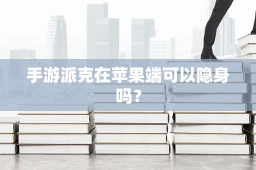 手游派克在苹果端可以隐身吗？