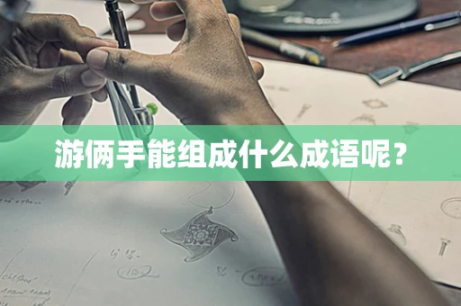 游俩手能组成什么成语呢？