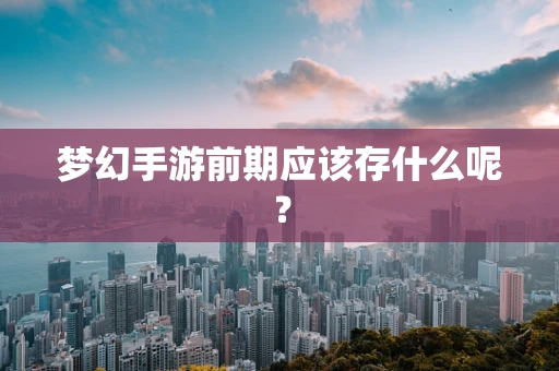 梦幻手游前期应该存什么呢？