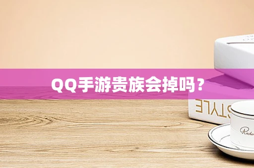 QQ手游贵族会掉吗？
