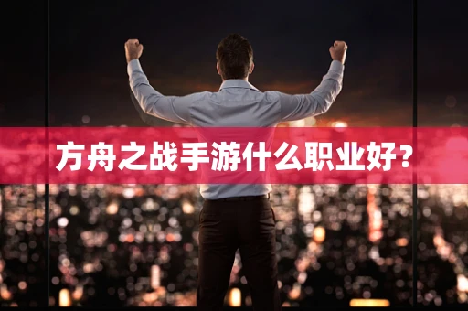 方舟之战手游什么职业好？