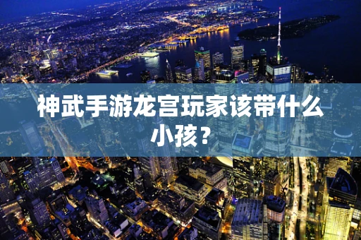 神武手游龙宫玩家该带什么小孩？