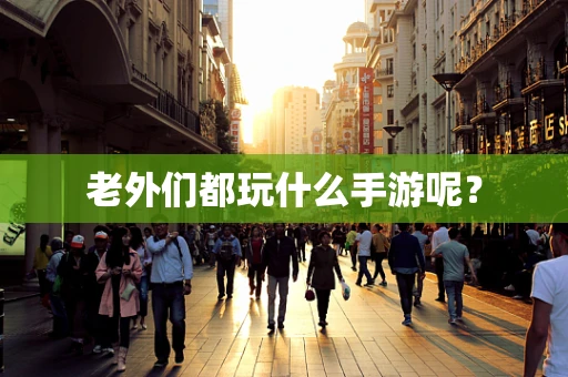 老外们都玩什么手游呢？