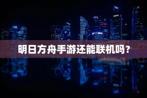 明日方舟手游还能联机吗？