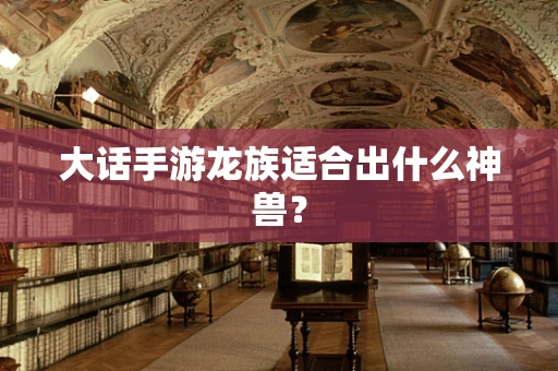 大话手游龙族适合出什么神兽？