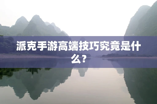 派克手游高端技巧究竟是什么？