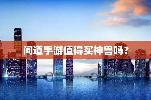 问道手游值得买神兽吗？