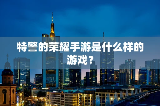 特警的荣耀手游是什么样的游戏？