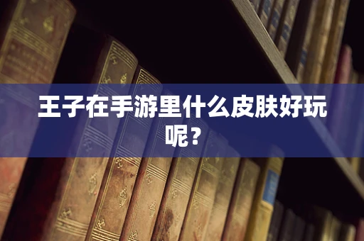 王子在手游里什么皮肤好玩呢？