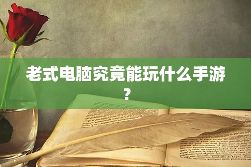 老式电脑究竟能玩什么手游？