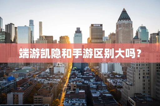 端游凯隐和手游区别大吗？