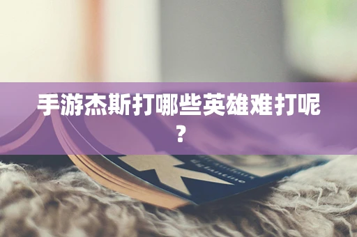 手游杰斯打哪些英雄难打呢？