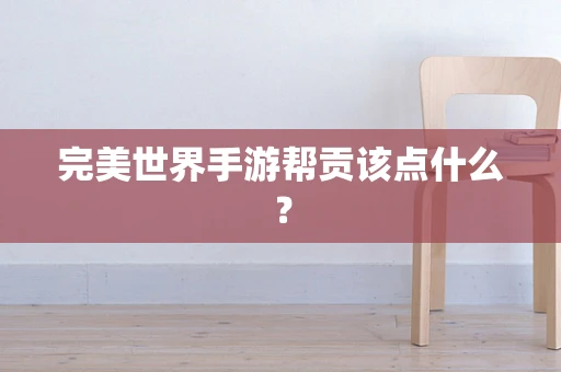 完美世界手游帮贡该点什么？