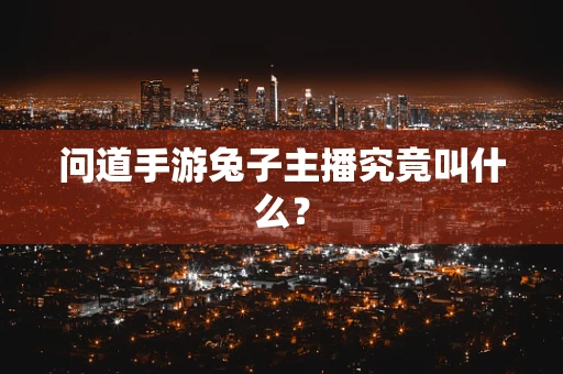 问道手游兔子主播究竟叫什么？